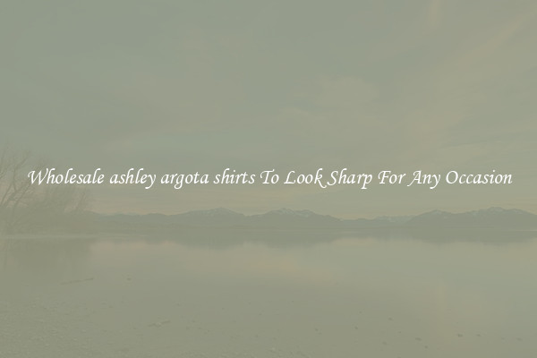 Wholesale ashley argota shirts To Look Sharp For Any Occasion