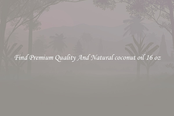 Find Premium Quality And Natural coconut oil 16 oz