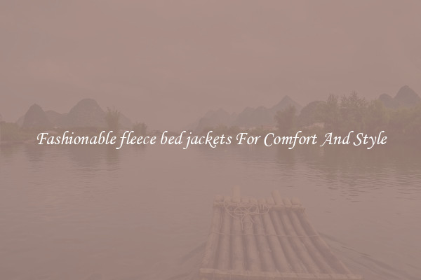 Fashionable fleece bed jackets For Comfort And Style