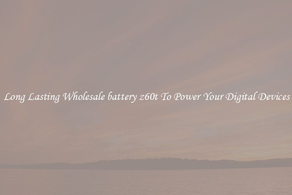 Long Lasting Wholesale battery z60t To Power Your Digital Devices