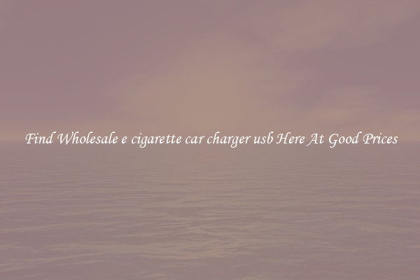 Find Wholesale e cigarette car charger usb Here At Good Prices