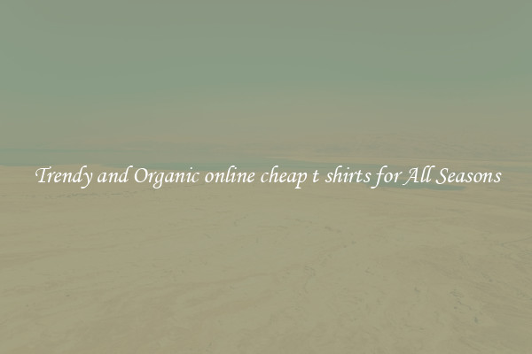 Trendy and Organic online cheap t shirts for All Seasons
