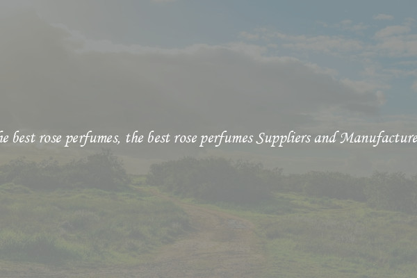 the best rose perfumes, the best rose perfumes Suppliers and Manufacturers
