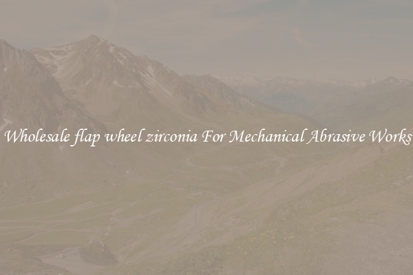 Wholesale flap wheel zirconia For Mechanical Abrasive Works