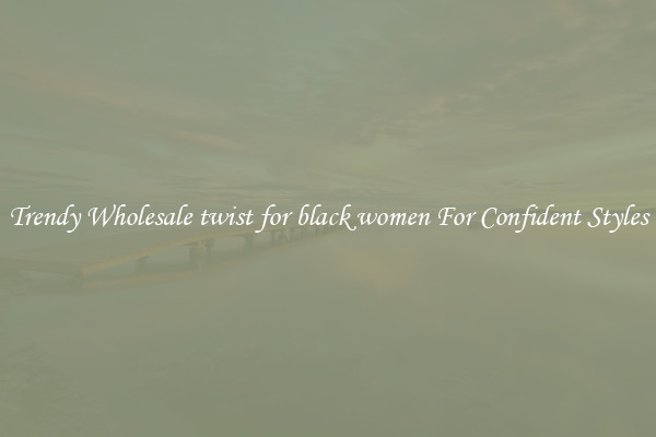 Trendy Wholesale twist for black women For Confident Styles