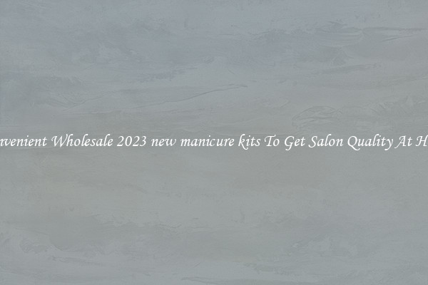 Convenient Wholesale 2023 new manicure kits To Get Salon Quality At Home