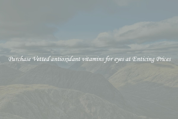 Purchase Vetted antioxidant vitamins for eyes at Enticing Prices