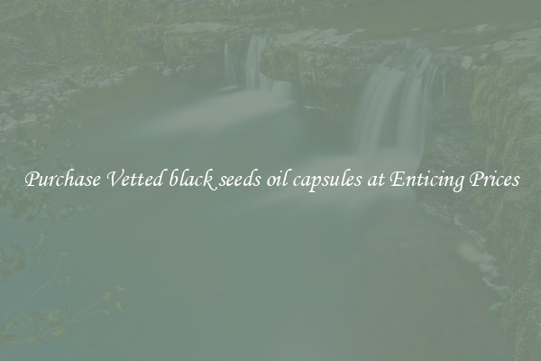 Purchase Vetted black seeds oil capsules at Enticing Prices