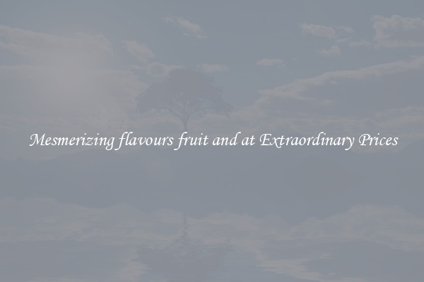 Mesmerizing flavours fruit and at Extraordinary Prices