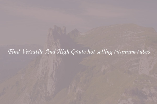 Find Versatile And High Grade hot selling titanium tubes