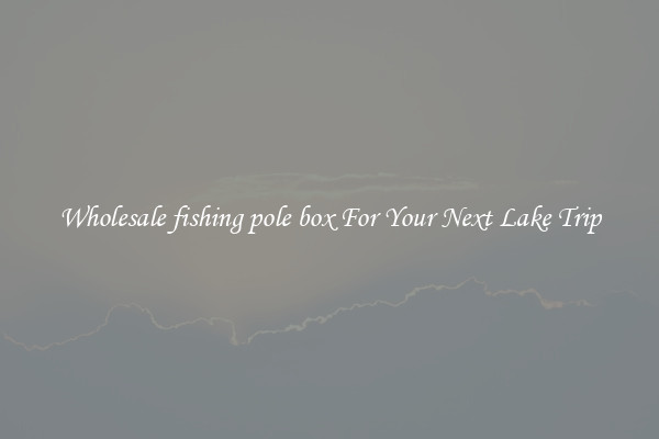 Wholesale fishing pole box For Your Next Lake Trip