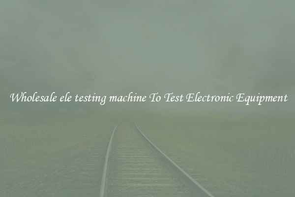 Wholesale ele testing machine To Test Electronic Equipment