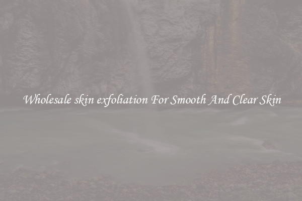 Wholesale skin exfoliation For Smooth And Clear Skin