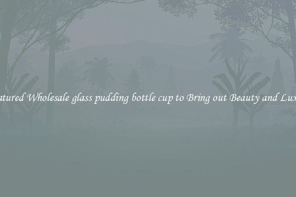 Featured Wholesale glass pudding bottle cup to Bring out Beauty and Luxury
