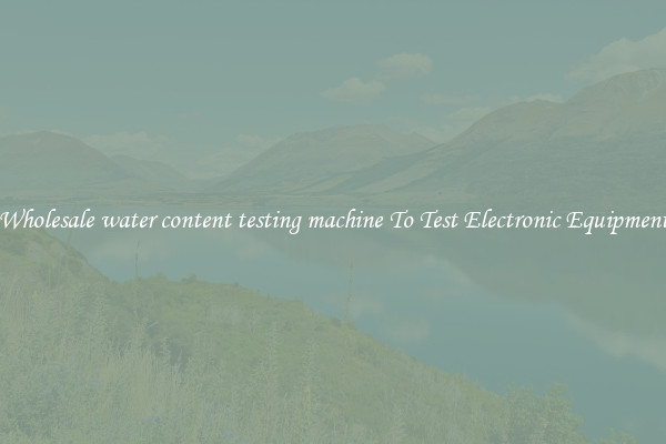 Wholesale water content testing machine To Test Electronic Equipment