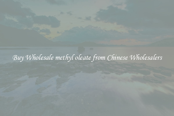 Buy Wholesale methyl oleate from Chinese Wholesalers