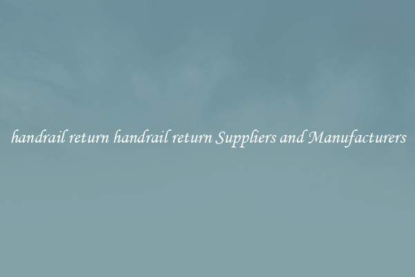 handrail return handrail return Suppliers and Manufacturers