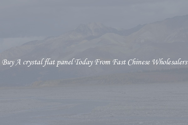 Buy A crystal flat panel Today From Fast Chinese Wholesalers