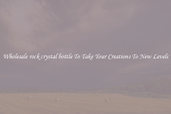 Wholesale rock crystal bottle To Take Your Creations To New Levels