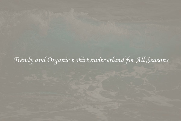 Trendy and Organic t shirt switzerland for All Seasons