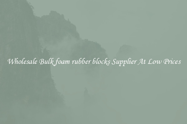 Wholesale Bulk foam rubber blocks Supplier At Low Prices