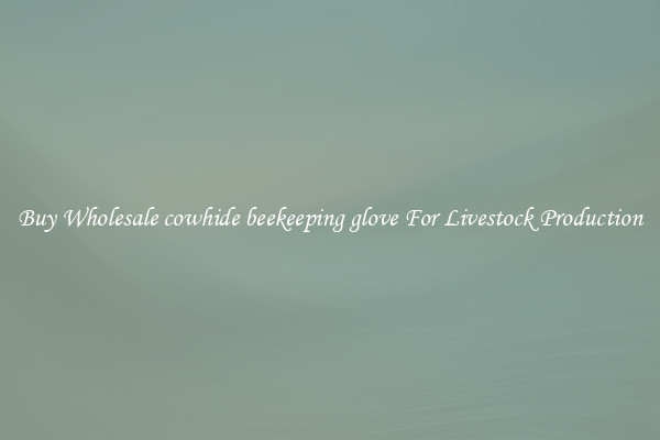 Buy Wholesale cowhide beekeeping glove For Livestock Production