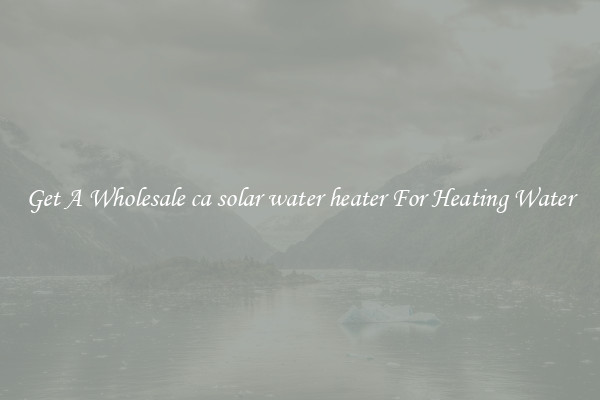 Get A Wholesale ca solar water heater For Heating Water