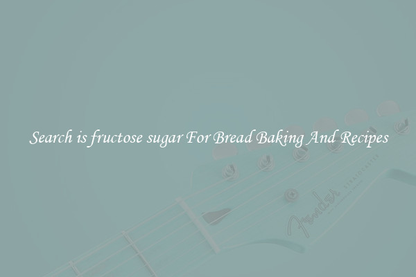 Search is fructose sugar For Bread Baking And Recipes