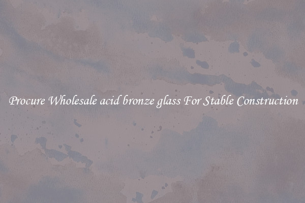 Procure Wholesale acid bronze glass For Stable Construction