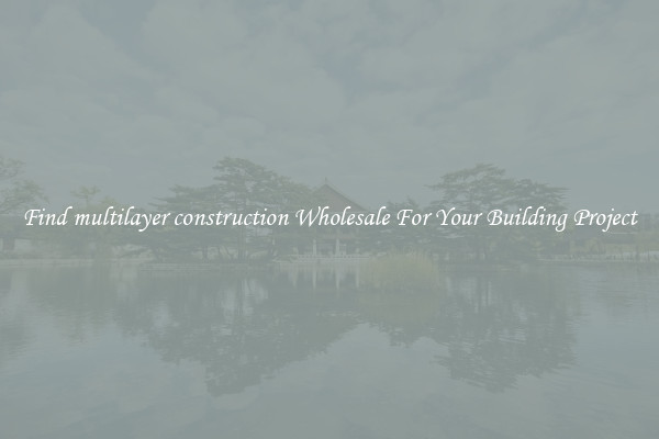 Find multilayer construction Wholesale For Your Building Project