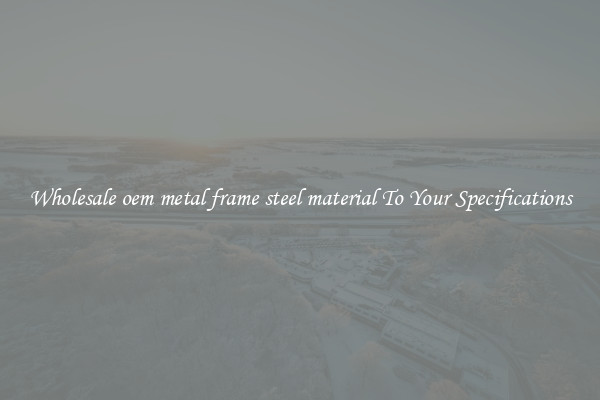 Wholesale oem metal frame steel material To Your Specifications