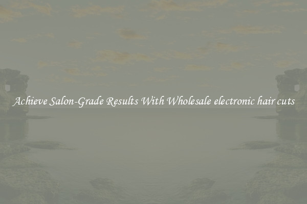 Achieve Salon-Grade Results With Wholesale electronic hair cuts