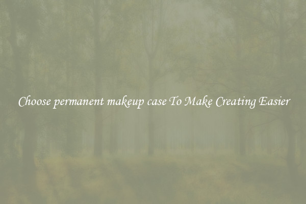 Choose permanent makeup case To Make Creating Easier