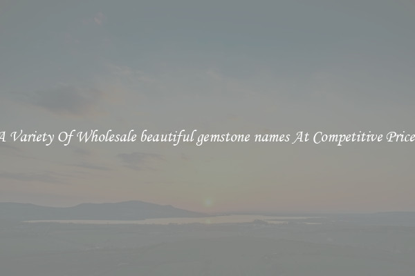 A Variety Of Wholesale beautiful gemstone names At Competitive Prices