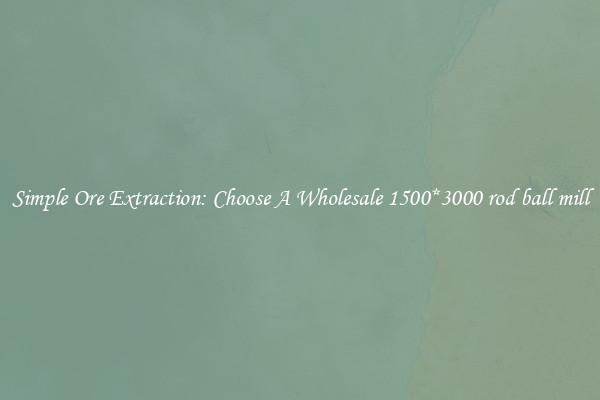 Simple Ore Extraction: Choose A Wholesale 1500*3000 rod ball mill