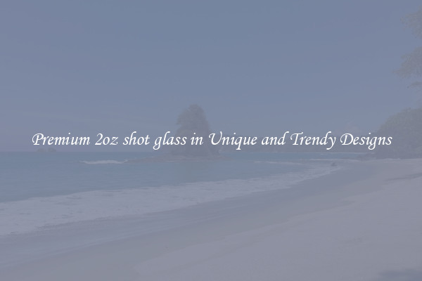 Premium 2oz shot glass in Unique and Trendy Designs