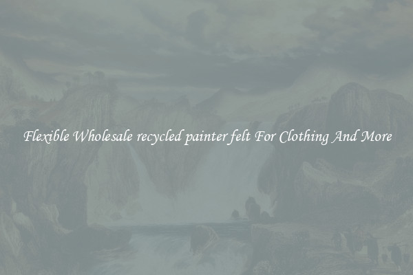 Flexible Wholesale recycled painter felt For Clothing And More